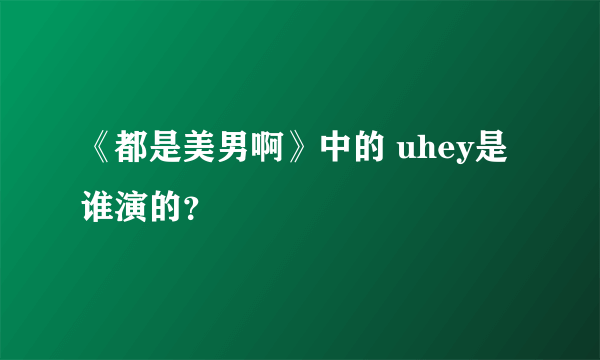 《都是美男啊》中的 uhey是谁演的？