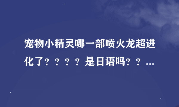 宠物小精灵哪一部喷火龙超进化了？？？？是日语吗？？、？？？？