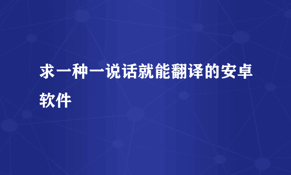 求一种一说话就能翻译的安卓软件