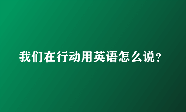 我们在行动用英语怎么说？