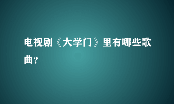 电视剧《大学门》里有哪些歌曲？