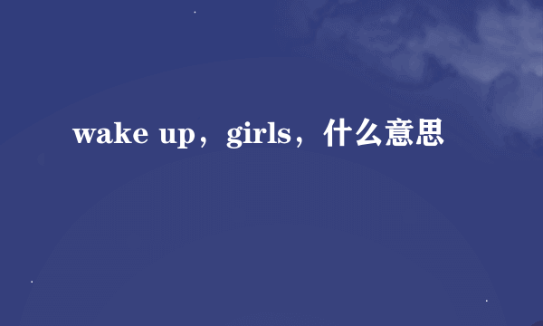 wake up，girls，什么意思