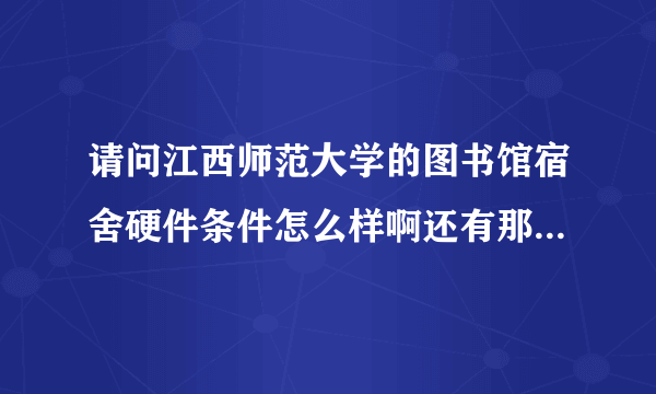 请问江西师范大学的图书馆宿舍硬件条件怎么样啊还有那个学校的就业情况好吗