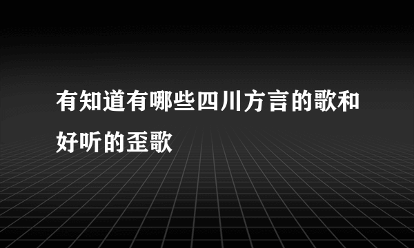 有知道有哪些四川方言的歌和好听的歪歌