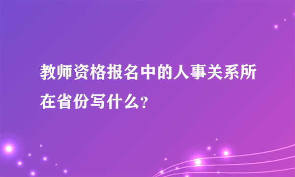 教师资格报名中的人事关系所在省份写什么？