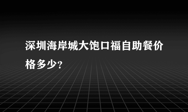 深圳海岸城大饱口福自助餐价格多少？