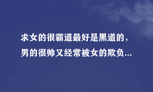 求女的很霸道最好是黑道的，男的很帅又经常被女的欺负的小说（类似黑道老大是我妻最好是被逼婚的(*^__^*)