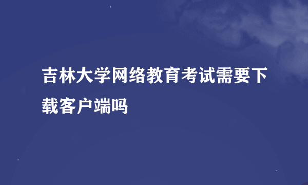 吉林大学网络教育考试需要下载客户端吗