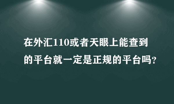 在外汇110或者天眼上能查到的平台就一定是正规的平台吗？