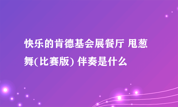 快乐的肯德基会展餐厅 甩葱舞(比赛版) 伴奏是什么