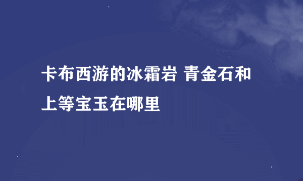 卡布西游的冰霜岩 青金石和上等宝玉在哪里