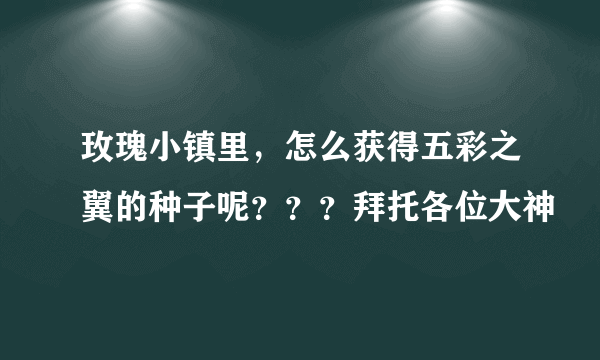 玫瑰小镇里，怎么获得五彩之翼的种子呢？？？拜托各位大神