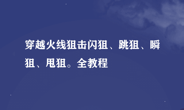 穿越火线狙击闪狙、跳狙、瞬狙、甩狙。全教程