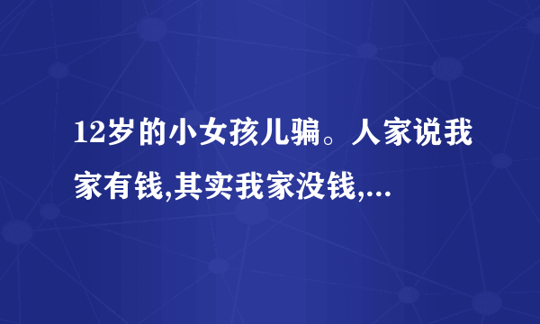 12岁的小女孩儿骗。人家说我家有钱,其实我家没钱,他们过两天到我家来怎么办？