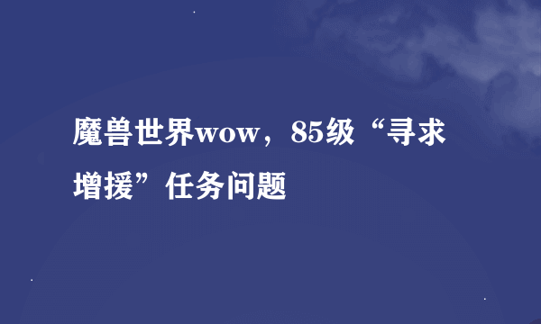 魔兽世界wow，85级“寻求增援”任务问题