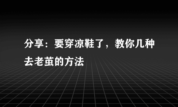 分享：要穿凉鞋了，教你几种去老茧的方法