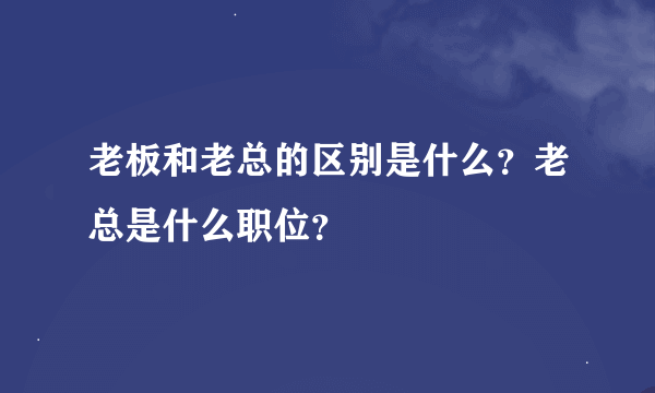 老板和老总的区别是什么？老总是什么职位？