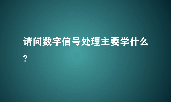 请问数字信号处理主要学什么?