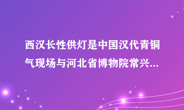 西汉长性供灯是中国汉代青铜气现场与河北省博物院常兴红东出土于什么地方？