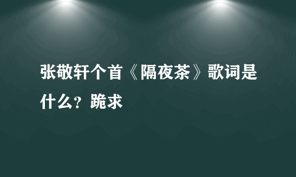 张敬轩个首《隔夜茶》歌词是什么？跪求