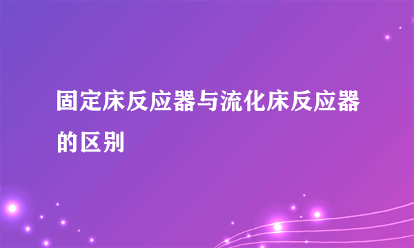 固定床反应器与流化床反应器的区别