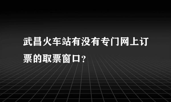 武昌火车站有没有专门网上订票的取票窗口？