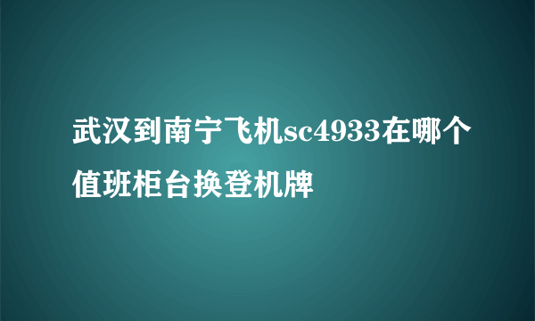 武汉到南宁飞机sc4933在哪个值班柜台换登机牌