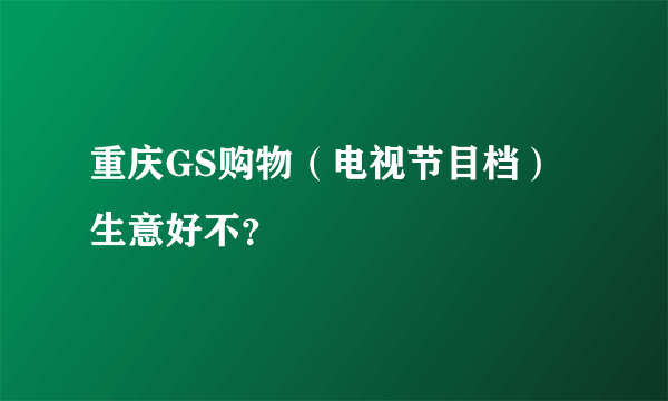 重庆GS购物（电视节目档）生意好不？