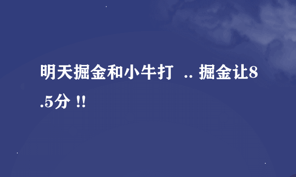 明天掘金和小牛打  .. 掘金让8.5分 !!