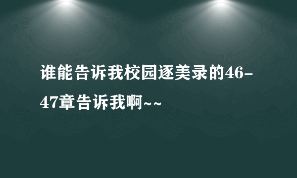 谁能告诉我校园逐美录的46-47章告诉我啊~~