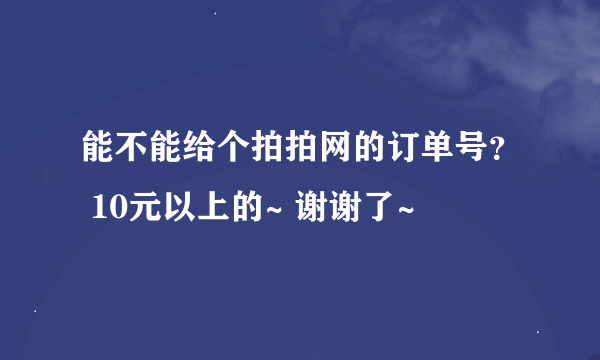 能不能给个拍拍网的订单号？ 10元以上的~ 谢谢了~