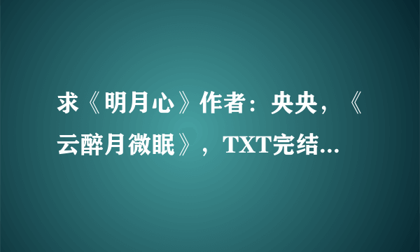 求《明月心》作者：央央，《云醉月微眠》，TXT完结版，谢谢