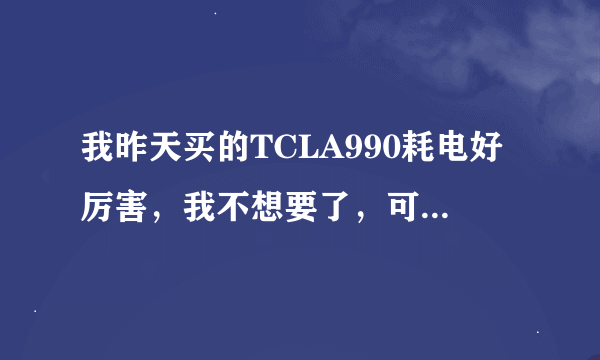 我昨天买的TCLA990耗电好厉害，我不想要了，可不可以退货呀！