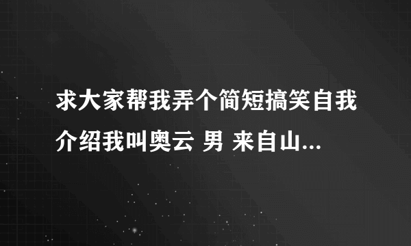 求大家帮我弄个简短搞笑自我介绍我叫奥云 男 来自山西省吕梁市兴县