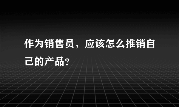 作为销售员，应该怎么推销自己的产品？