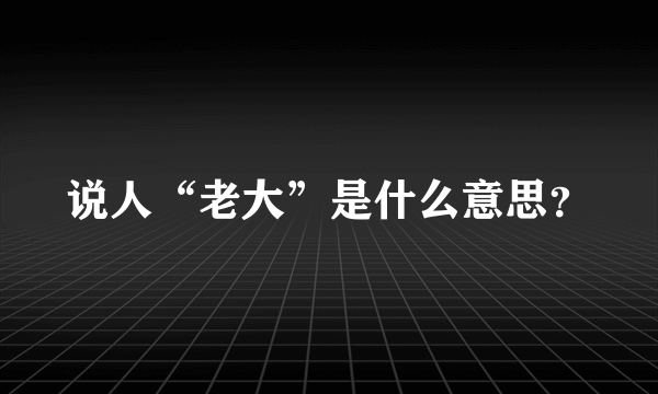 说人“老大”是什么意思？