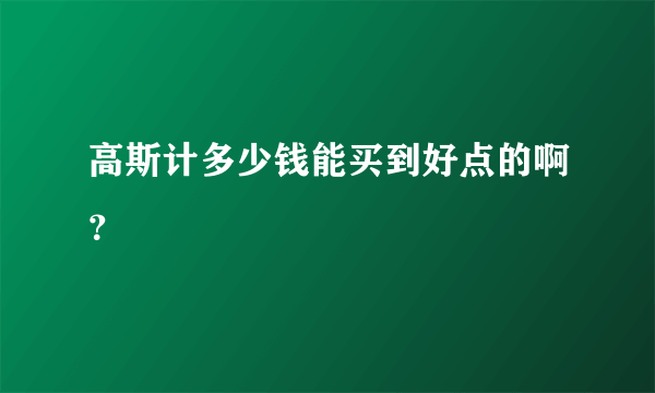 高斯计多少钱能买到好点的啊？