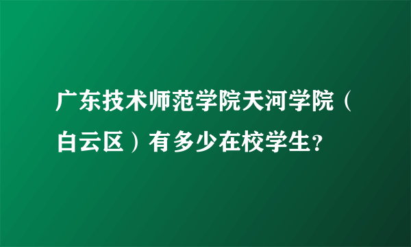 广东技术师范学院天河学院（白云区）有多少在校学生？