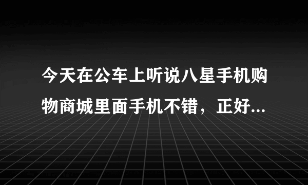 今天在公车上听说八星手机购物商城里面手机不错，正好我要换手机了，请问他家真的不错么？