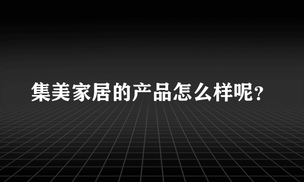 集美家居的产品怎么样呢？