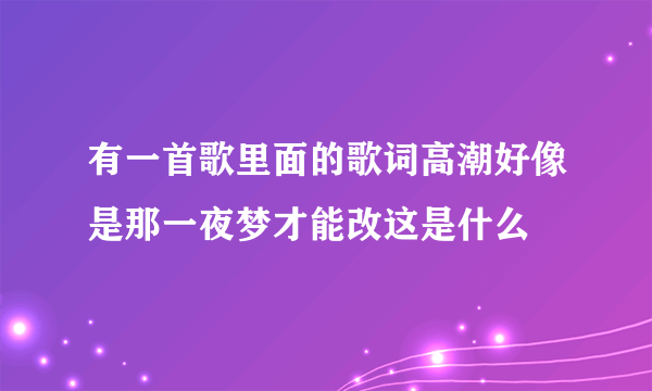 有一首歌里面的歌词高潮好像是那一夜梦才能改这是什么