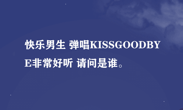 快乐男生 弹唱KISSGOODBYE非常好听 请问是谁。