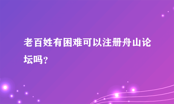 老百姓有困难可以注册舟山论坛吗？