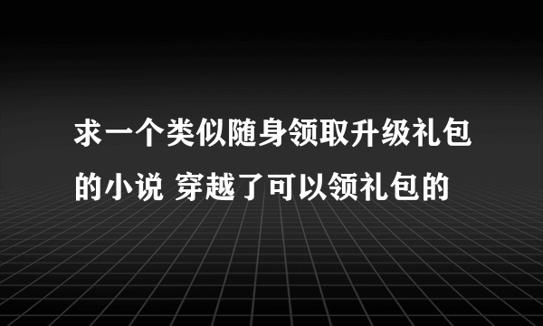 求一个类似随身领取升级礼包的小说 穿越了可以领礼包的