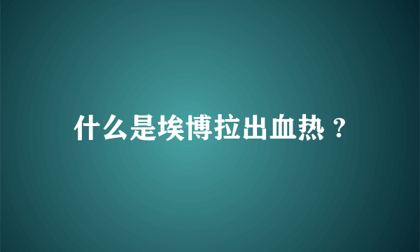 什么是埃博拉出血热 ?