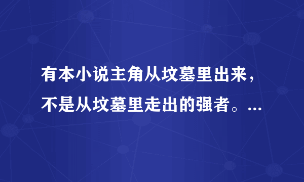 有本小说主角从坟墓里出来，不是从坟墓里走出的强者。 主角是从坟墓里出来的，但是他修真每隔多少年就会死