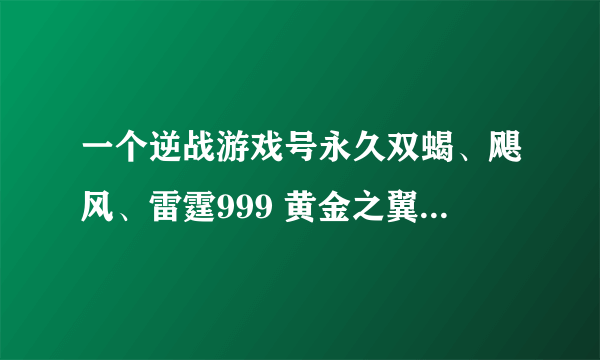 一个逆战游戏号永久双蝎、飓风、雷霆999 黄金之翼复合弓 技能永久狗熊 背水 战场兄弟 万恶 多少钱