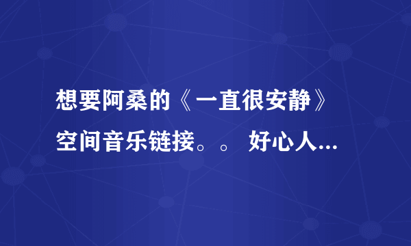 想要阿桑的《一直很安静》 空间音乐链接。。 好心人帮忙一下吧，感谢。。。