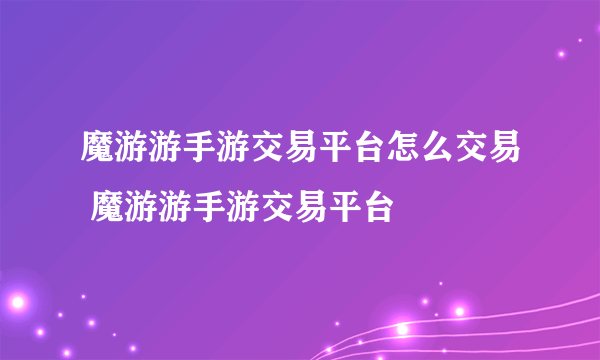 魔游游手游交易平台怎么交易 魔游游手游交易平台