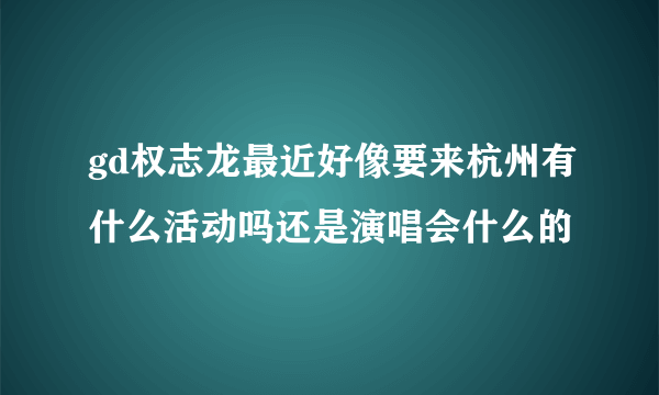 gd权志龙最近好像要来杭州有什么活动吗还是演唱会什么的